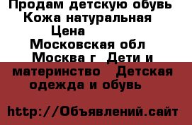 Продам детскую обувь ( Кожа натуральная) › Цена ­ 2 000 - Московская обл., Москва г. Дети и материнство » Детская одежда и обувь   